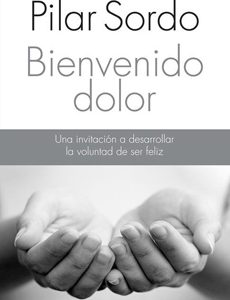 Bienvenido Dolor. Una Invitación A Desarrollar La Voluntad De Ser Feli